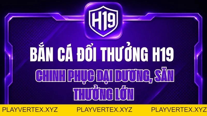 Bắn Cá Đổi Thưởng H19 – Chinh Phục Đại Dương, Săn Thưởng Lớn