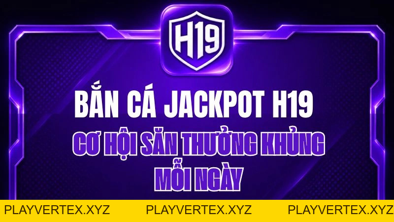 Bắn Cá Jackpot H19 – Cơ Hội Săn Thưởng Khủng Mỗi Ngày