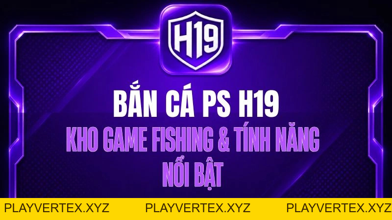 Bắn Cá PS H19 – Kho Game Fishing & Tính Năng Nổi Bật