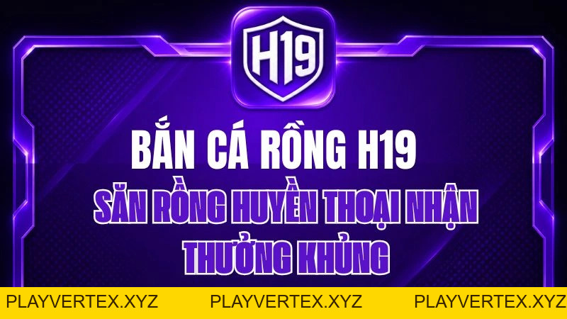 Bắn Cá Rồng H19 – Săn Rồng Huyền Thoại Nhận Thưởng Khủng