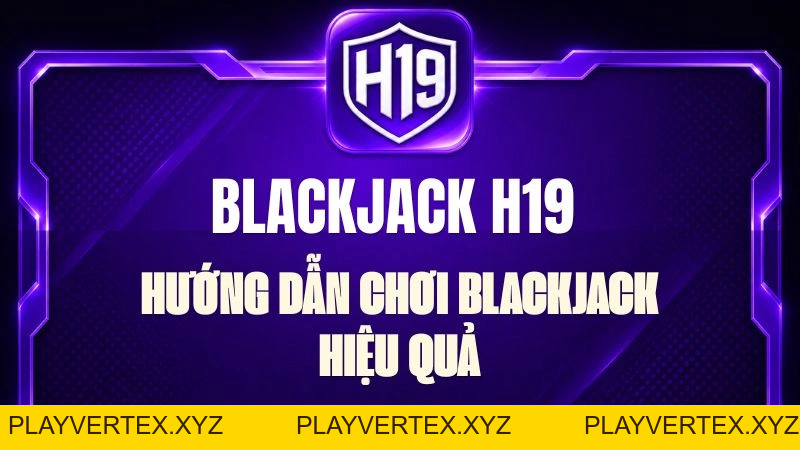 Blackjack H19 – Hướng Dẫn Chơi Blackjack Hiệu Quả
