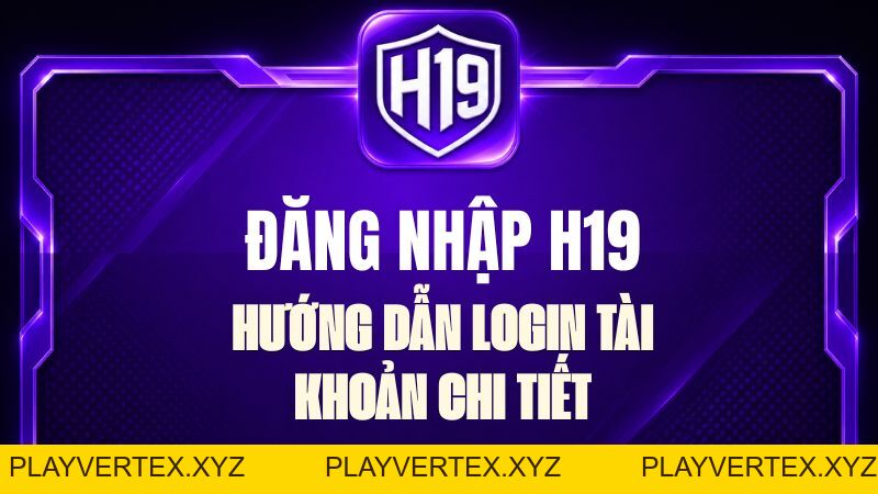 Đăng Nhập H19 – Hướng Dẫn Login Tài Khoản Chi Tiết