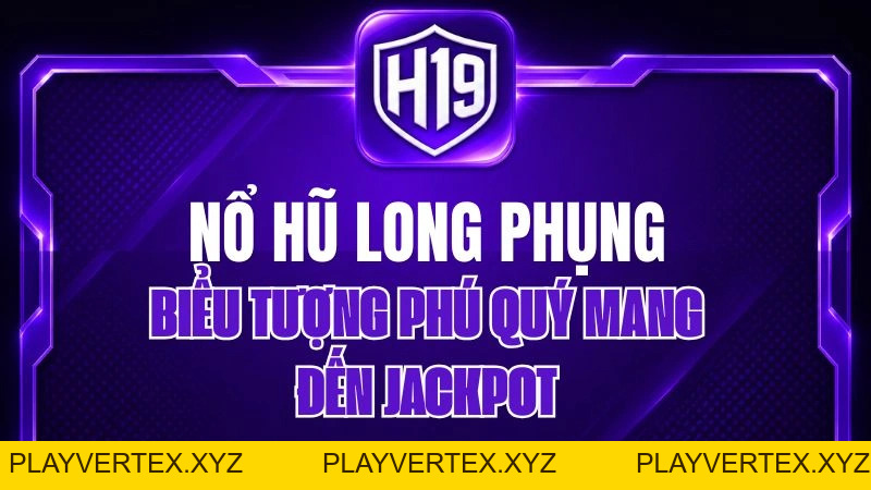 Nổ Hũ Long Phụng H19 – Biểu Tượng Phú Quý Mang Đến Jackpot